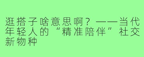 逛搭子啥意思啊?——当代年轻人的“精准陪伴”社交新物种