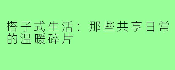 搭子式生活:那些共享日常的温暖碎片
