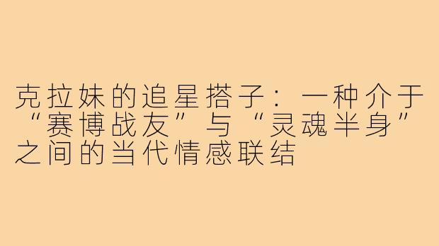 克拉妹的追星搭子:一种介于“赛博战友”与“灵魂半身”之间的当代情感联结