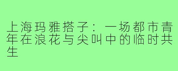 上海玛雅搭子:一场都市青年在浪花与尖叫中的临时共生