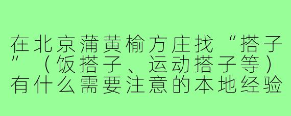 在北京蒲黄榆方庄找“搭子”(饭搭子、运动搭子等)有什么需要注意的本地经验?