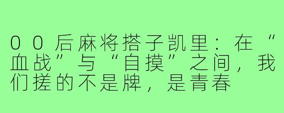 00后麻将搭子凯里:在“血战”与“自摸”之间,我们搓的不是牌,是青春