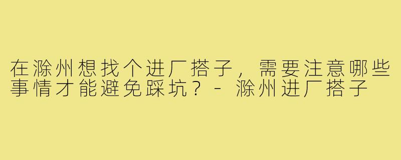 在滁州想找个进厂搭子,需要注意哪些事情才能避免踩坑?-滁州进厂搭子