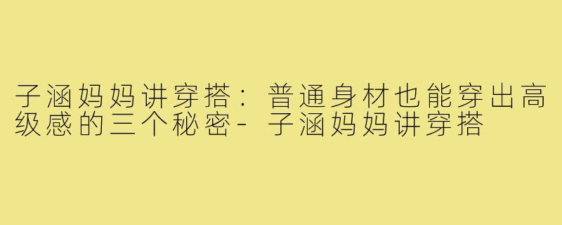 子涵妈妈讲穿搭:普通身材也能穿出高级感的三个秘密-子涵妈妈讲穿搭