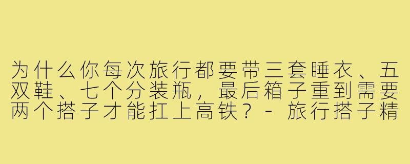 为什么你每次旅行都要带三套睡衣、五双鞋、七个分装瓶,最后箱子重到需要两个搭子才能扛上高铁?-旅行搭子精致女孩