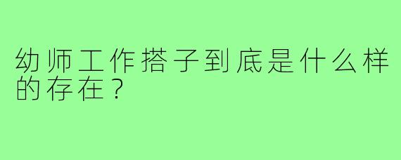 幼师工作搭子到底是什么样的存在?