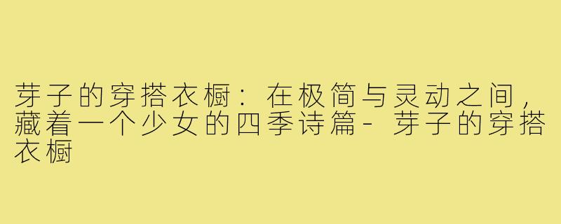 芽子的穿搭衣橱:在极简与灵动之间,藏着一个少女的四季诗篇-芽子的穿搭衣橱