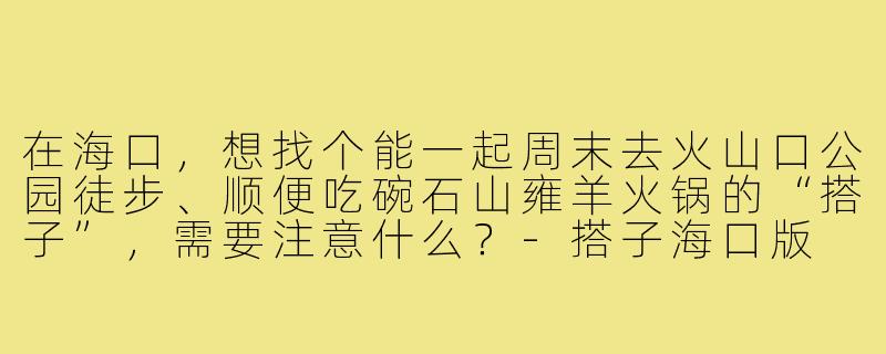 在海口，想找个能一起周末去火山口公园徒步、顺便吃碗石山雍羊火锅的“搭子”，需要注意什么？-搭子海口版