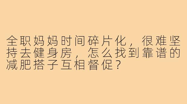 全职妈妈时间碎片化,很难坚持去健身房,怎么找到靠谱的减肥搭子互相督促?