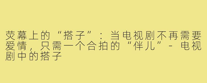 荧幕上的“搭子”：当电视剧不再需要爱情，只需一个合拍的“伴儿”-电视剧中的搭子
