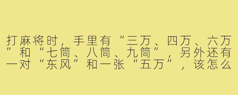 打麻将时,手里有“三万、四万、六万”和“七筒、八筒、九筒”,另外还有一对“东风”和一张“五万”,该怎么拆搭子最合理?-如何看麻将搭子