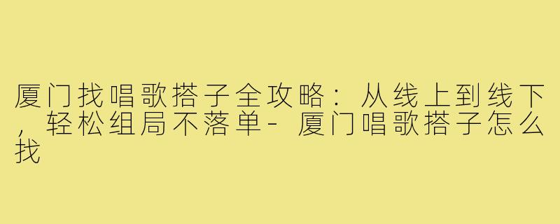 厦门找唱歌搭子全攻略:从线上到线下,轻松组局不落单-厦门唱歌搭子怎么找
