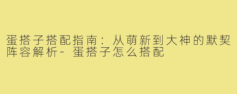 蛋搭子搭配指南:从萌新到大神的默契阵容解析-蛋搭子怎么搭配