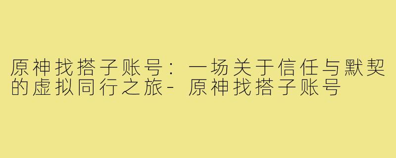 原神找搭子账号:一场关于信任与默契的虚拟同行之旅-原神找搭子账号