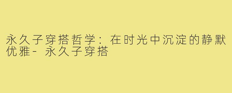 永久子穿搭哲学:在时光中沉淀的静默优雅-永久子穿搭