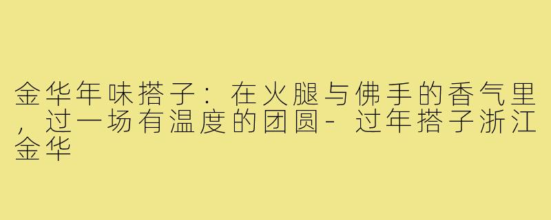 金华年味搭子:在火腿与佛手的香气里,过一场有温度的团圆-过年搭子浙江金华