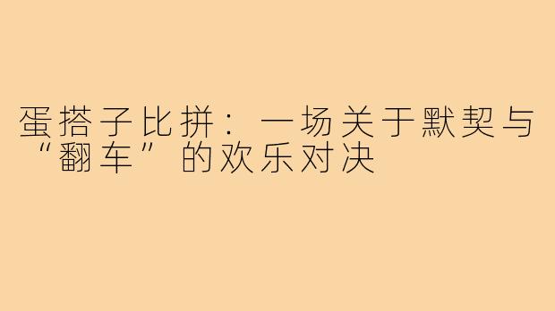 蛋搭子比拼：一场关于默契与“翻车”的欢乐对决