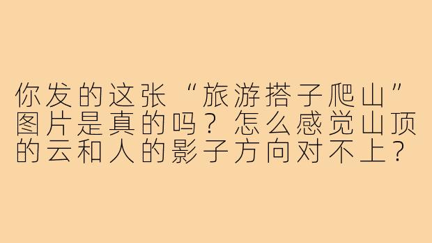 你发的这张“旅游搭子爬山”图片是真的吗?怎么感觉山顶的云和人的影子方向对不上?-旅游搭子爬山图片真实