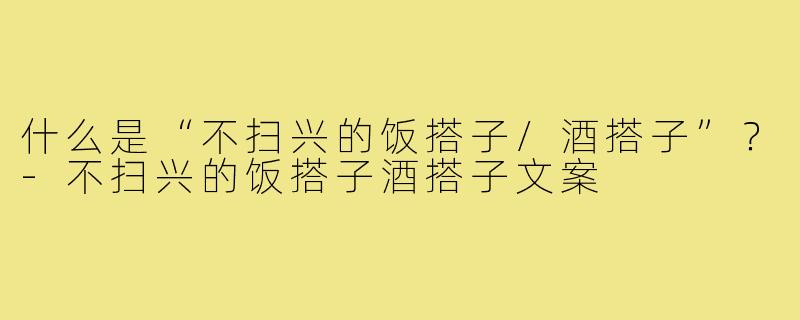 什么是“不扫兴的饭搭子/酒搭子”?-不扫兴的饭搭子酒搭子文案