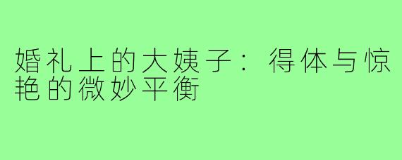 婚礼上的大姨子：得体与惊艳的微妙平衡