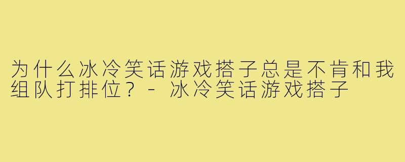 为什么冰冷笑话游戏搭子总是不肯和我组队打排位?-冰冷笑话游戏搭子