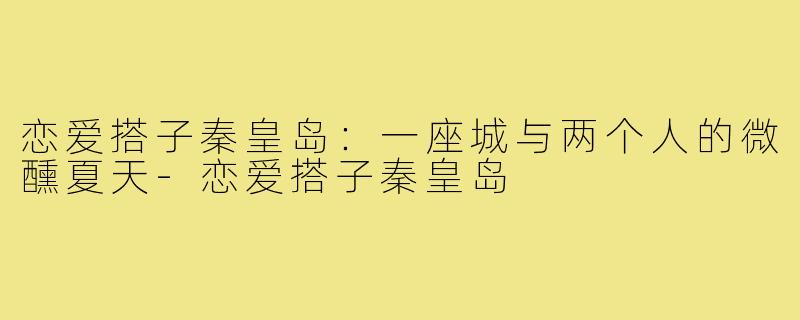 恋爱搭子秦皇岛:一座城与两个人的微醺夏天-恋爱搭子秦皇岛