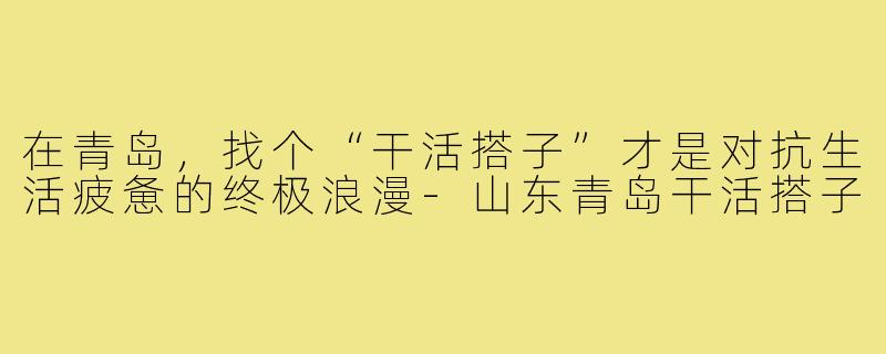 在青岛,找个“干活搭子”才是对抗生活疲惫的终极浪漫-山东青岛干活搭子