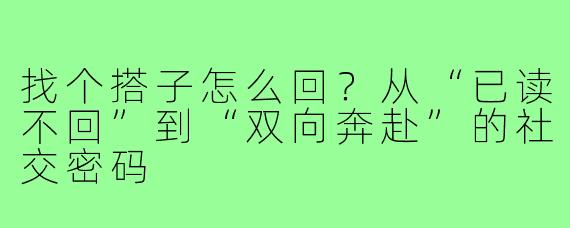 找个搭子怎么回?从“已读不回”到“双向奔赴”的社交密码