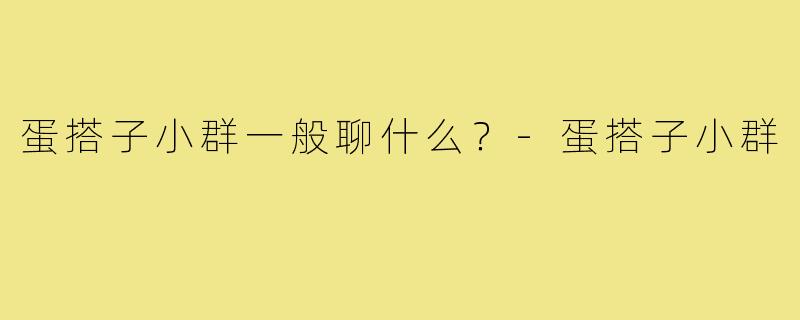 蛋搭子小群一般聊什么？-蛋搭子小群