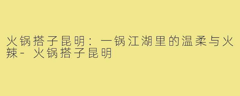 火锅搭子昆明:一锅江湖里的温柔与火辣-火锅搭子昆明