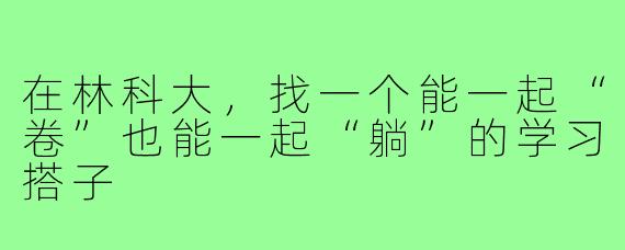 在林科大，找一个能一起“卷”也能一起“躺”的学习搭子