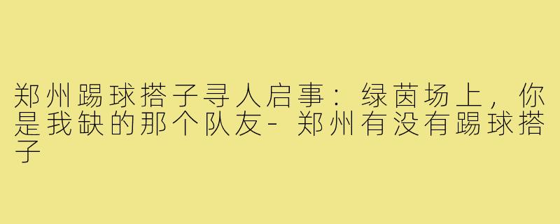郑州踢球搭子寻人启事:绿茵场上,你是我缺的那个队友-郑州有没有踢球搭子