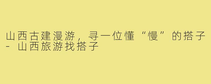 山西古建漫游,寻一位懂“慢”的搭子-山西旅游找搭子