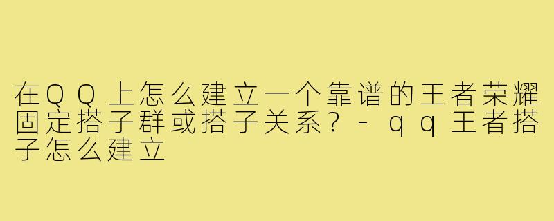 在QQ上怎么建立一个靠谱的王者荣耀固定搭子群或搭子关系?-qq王者搭子怎么建立