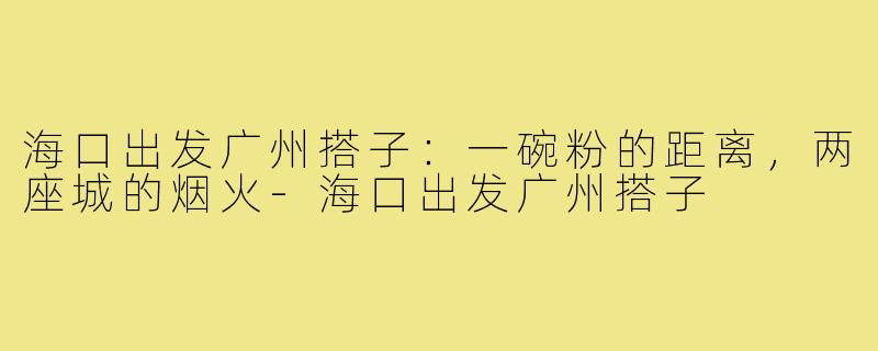 海口出发广州搭子:一碗粉的距离,两座城的烟火-海口出发广州搭子