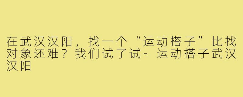 在武汉汉阳,找一个“运动搭子”比找对象还难?我们试了试-运动搭子武汉汉阳