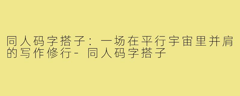 同人码字搭子:一场在平行宇宙里并肩的写作修行-同人码字搭子