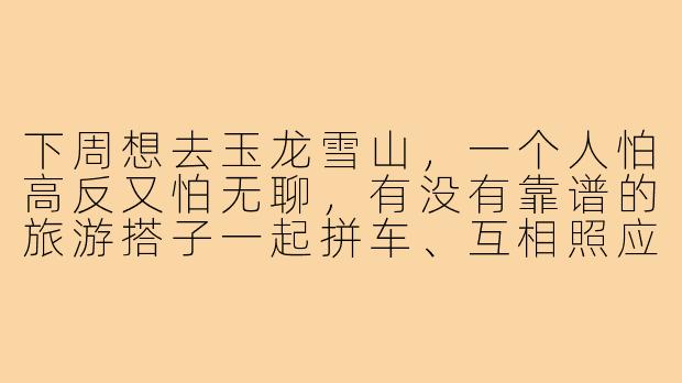 下周想去玉龙雪山,一个人怕高反又怕无聊,有没有靠谱的旅游搭子一起拼车、互相照应?-玉龙雪山找旅游搭子
