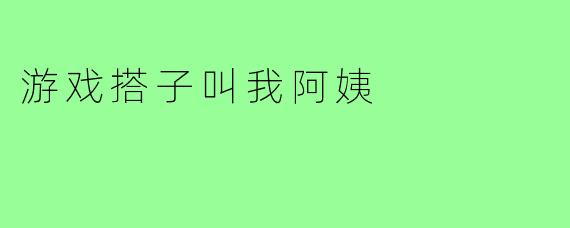 游戏搭子叫我阿姨