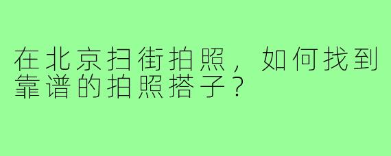在北京扫街拍照,如何找到靠谱的拍照搭子?