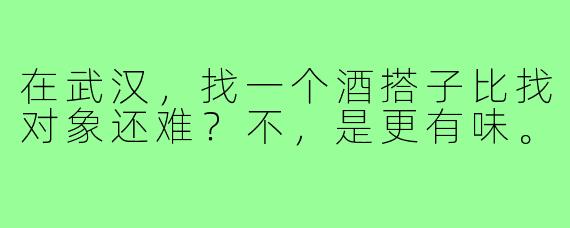 在武汉,找一个酒搭子比找对象还难?不,是更有味。