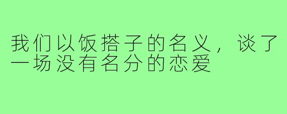 我们以饭搭子的名义,谈了一场没有名分的恋爱