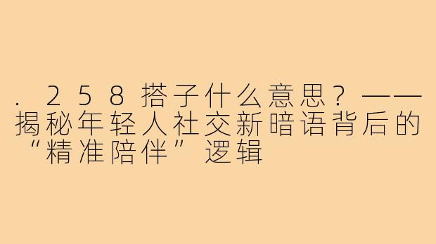 .258搭子什么意思?——揭秘年轻人社交新暗语背后的“精准陪伴”逻辑