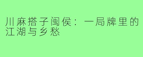 川麻搭子闽侯:一局牌里的江湖与乡愁