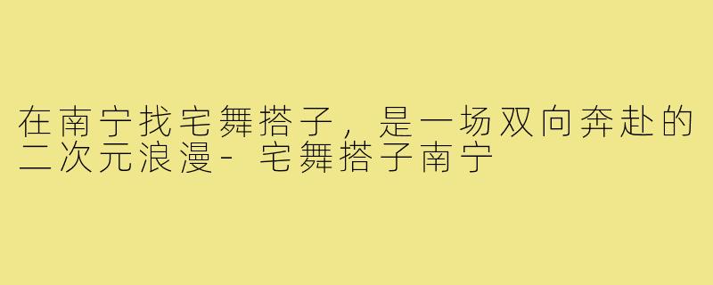 在南宁找宅舞搭子,是一场双向奔赴的二次元浪漫-宅舞搭子南宁