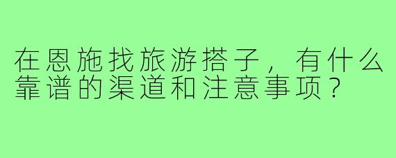 在恩施找旅游搭子,有什么靠谱的渠道和注意事项?