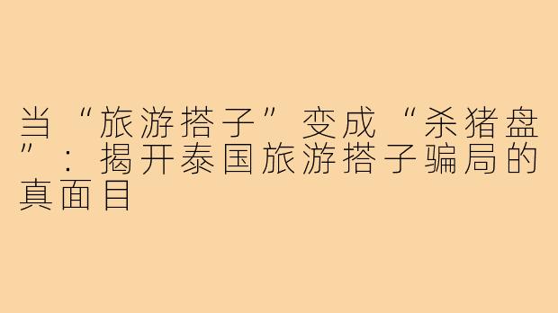 当“旅游搭子”变成“杀猪盘”:揭开泰国旅游搭子骗局的真面目