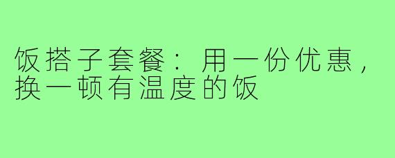 饭搭子套餐:用一份优惠,换一顿有温度的饭
