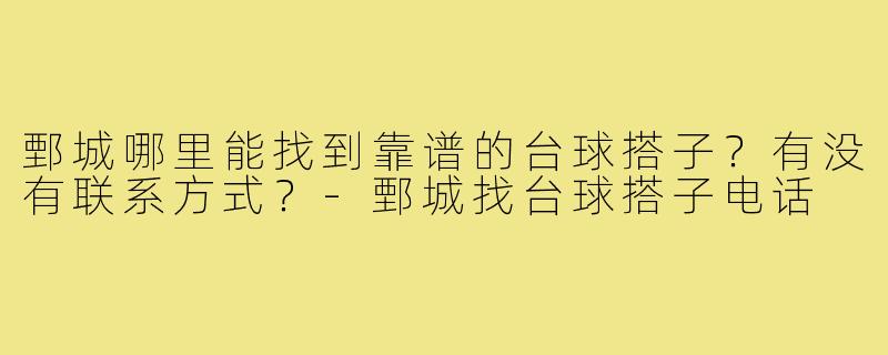 鄄城哪里能找到靠谱的台球搭子?有没有联系方式?-鄄城找台球搭子电话