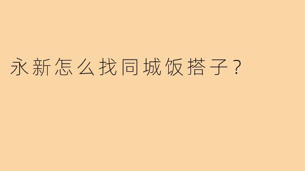 永新怎么找同城饭搭子?